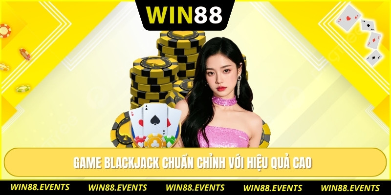 Game blackjack chuẩn chỉnh với hiệu quả cao